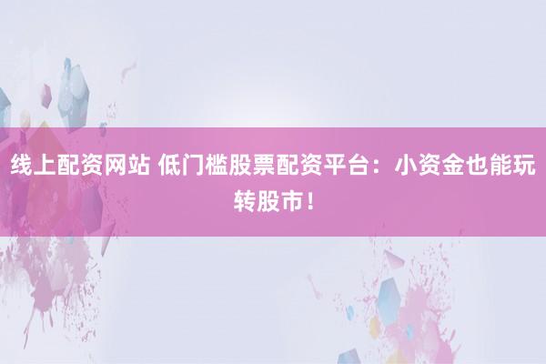 线上配资网站 低门槛股票配资平台：小资金也能玩转股市！