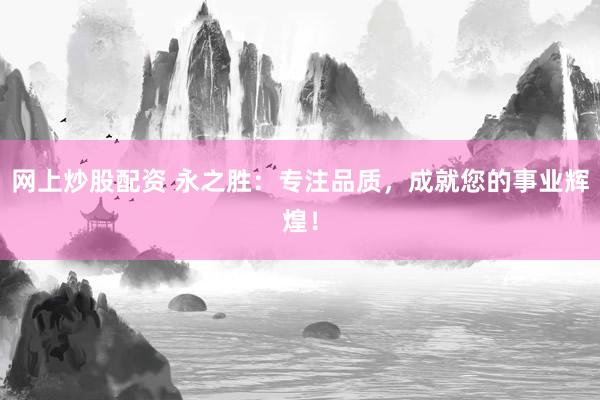 网上炒股配资 永之胜：专注品质，成就您的事业辉煌！