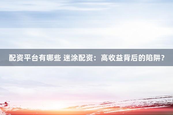 配资平台有哪些 迷涂配资：高收益背后的陷阱？