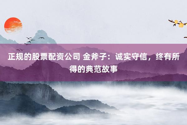 正规的股票配资公司 金斧子：诚实守信，终有所得的典范故事