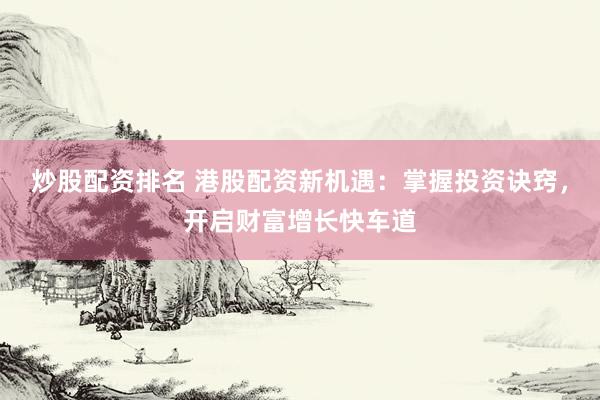 炒股配资排名 港股配资新机遇：掌握投资诀窍，开启财富增长快车道