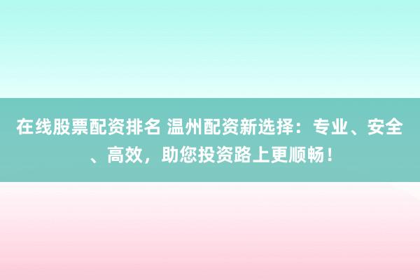 在线股票配资排名 温州配资新选择：专业、安全、高效，助您投资路上更顺畅！