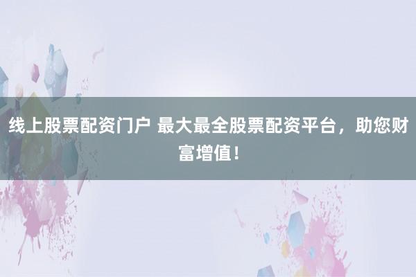 线上股票配资门户 最大最全股票配资平台，助您财富增值！