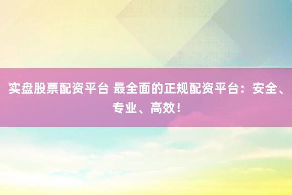 实盘股票配资平台 最全面的正规配资平台：安全、专业、高效！