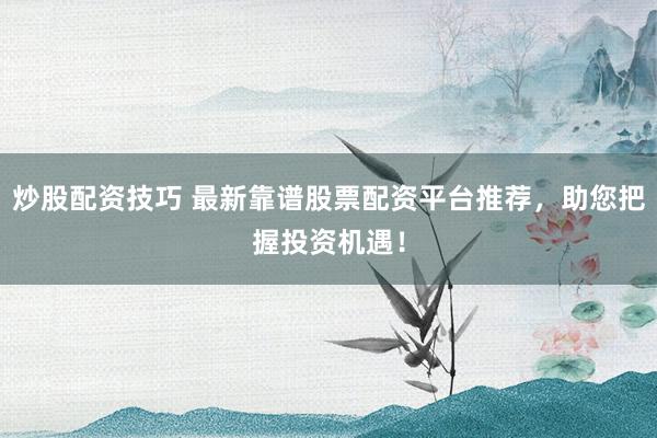 炒股配资技巧 最新靠谱股票配资平台推荐，助您把握投资机遇！