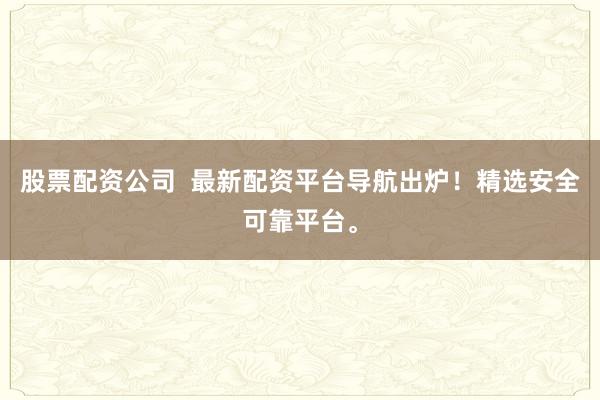 股票配资公司  最新配资平台导航出炉！精选安全可靠平台。