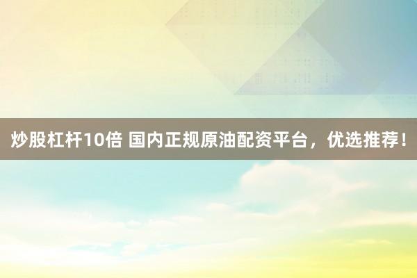 炒股杠杆10倍 国内正规原油配资平台，优选推荐！