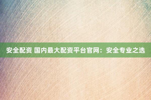 安全配资 国内最大配资平台官网：安全专业之选