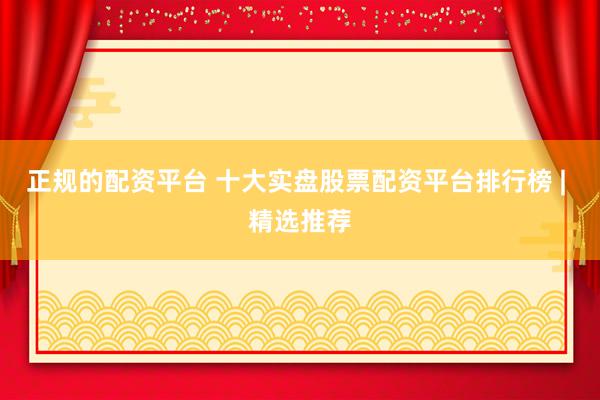 正规的配资平台 十大实盘股票配资平台排行榜 | 精选推荐