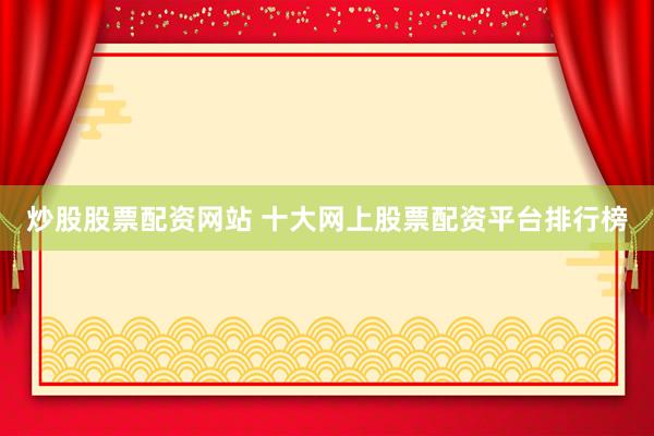 炒股股票配资网站 十大网上股票配资平台排行榜