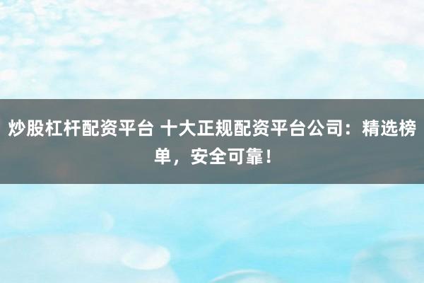 炒股杠杆配资平台 十大正规配资平台公司：精选榜单，安全可靠！