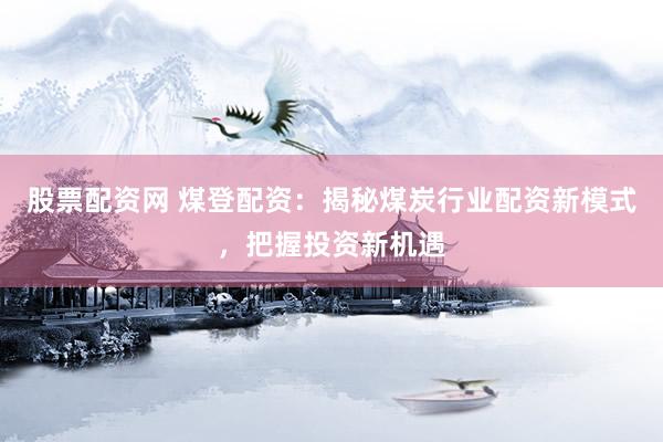 股票配资网 煤登配资：揭秘煤炭行业配资新模式，把握投资新机遇