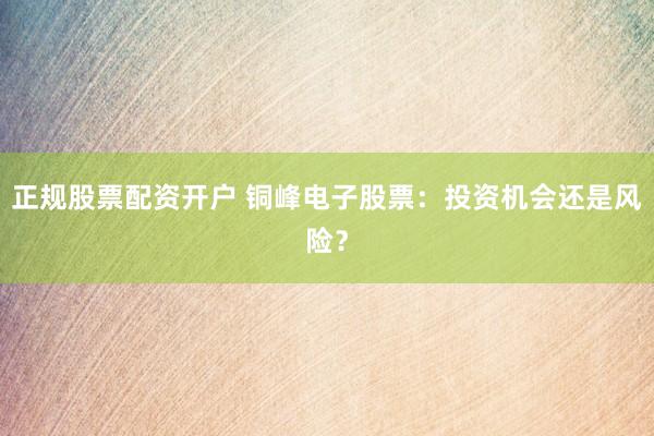 正规股票配资开户 铜峰电子股票：投资机会还是风险？