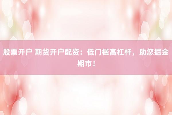 股票开户 期货开户配资：低门槛高杠杆，助您掘金期市！