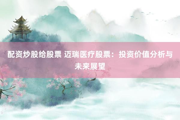 配资炒股给股票 迈瑞医疗股票：投资价值分析与未来展望