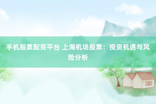 手机股票配资平台 上海机场股票：投资机遇与风险分析