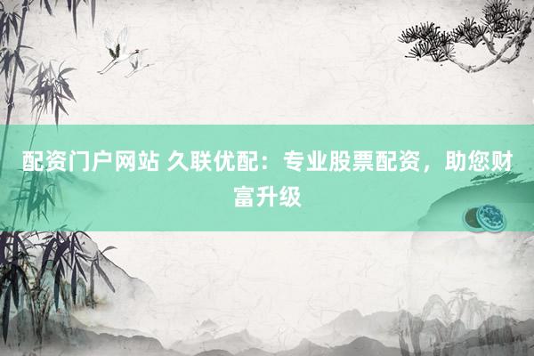 配资门户网站 久联优配：专业股票配资，助您财富升级