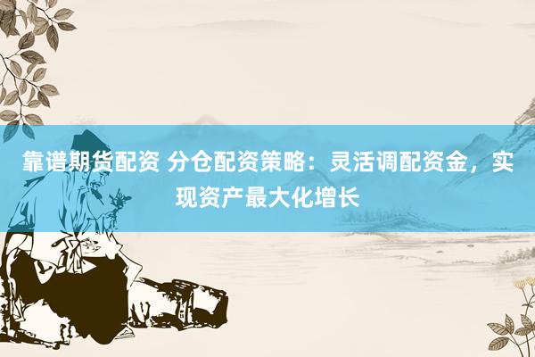 靠谱期货配资 分仓配资策略：灵活调配资金，实现资产最大化增长