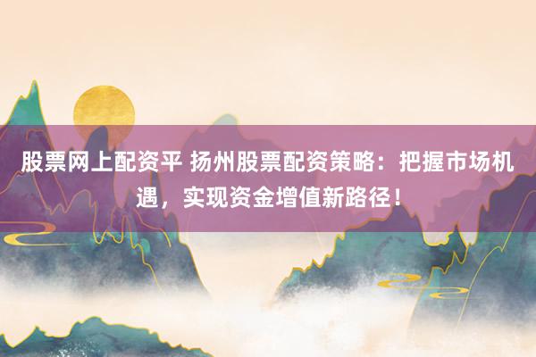 股票网上配资平 扬州股票配资策略：把握市场机遇，实现资金增值新路径！