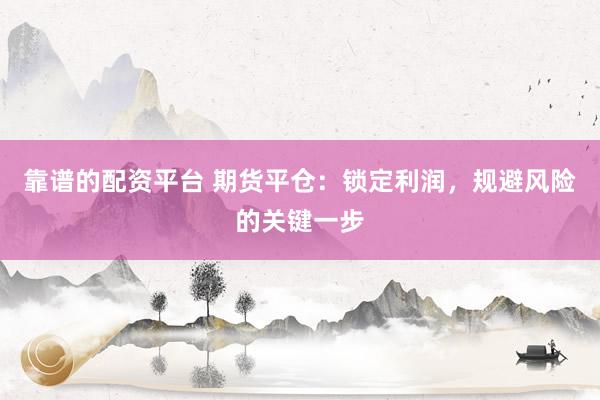 靠谱的配资平台 期货平仓：锁定利润，规避风险的关键一步