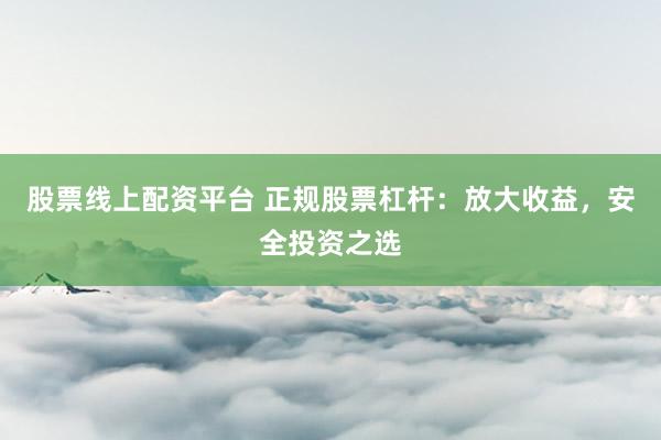 股票线上配资平台 正规股票杠杆：放大收益，安全投资之选
