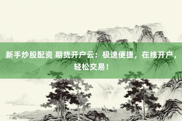 新手炒股配资 期货开户云：极速便捷，在线开户，轻松交易！