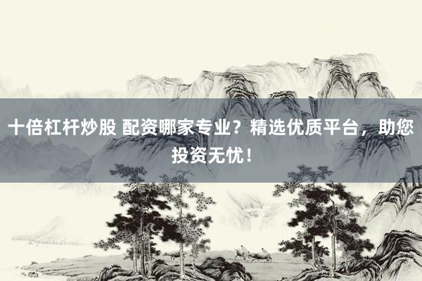 十倍杠杆炒股 配资哪家专业？精选优质平台，助您投资无忧！
