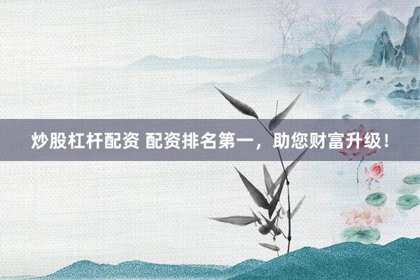 炒股杠杆配资 配资排名第一，助您财富升级！