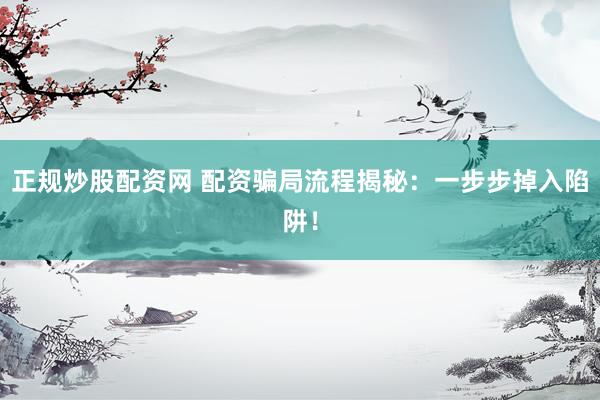 正规炒股配资网 配资骗局流程揭秘：一步步掉入陷阱！