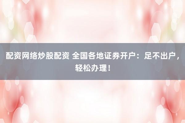 配资网络炒股配资 全国各地证券开户：足不出户，轻松办理！