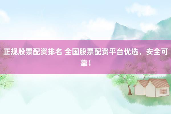 正规股票配资排名 全国股票配资平台优选，安全可靠！