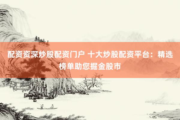 配资资深炒股配资门户 十大炒股配资平台：精选榜单助您掘金股市