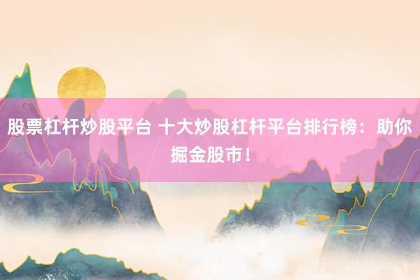 股票杠杆炒股平台 十大炒股杠杆平台排行榜：助你掘金股市！