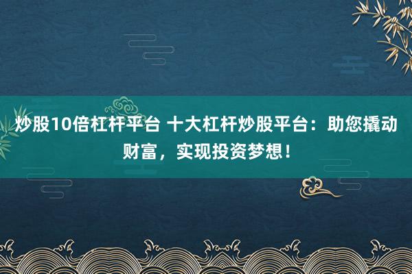 炒股10倍杠杆平台 十大杠杆炒股平台：助您撬动财富，实现投资梦想！