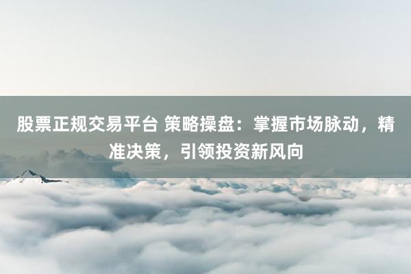 股票正规交易平台 策略操盘：掌握市场脉动，精准决策，引领投资新风向