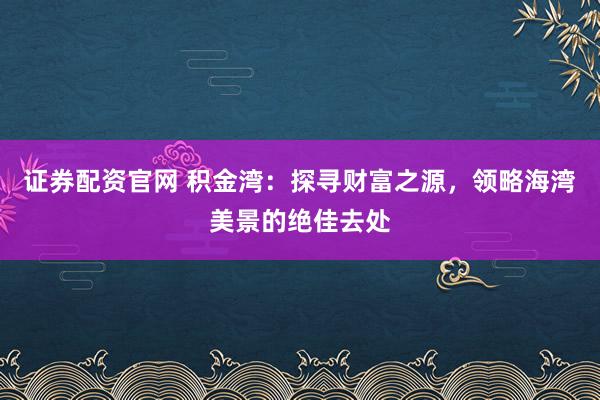 证券配资官网 积金湾：探寻财富之源，领略海湾美景的绝佳去处