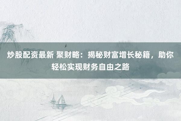 炒股配资最新 聚财略：揭秘财富增长秘籍，助你轻松实现财务自由之路