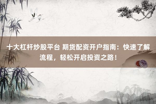 十大杠杆炒股平台 期货配资开户指南：快速了解流程，轻松开启投资之路！