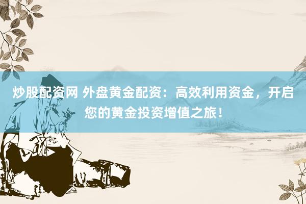 炒股配资网 外盘黄金配资：高效利用资金，开启您的黄金投资增值之旅！