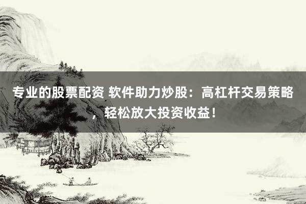 专业的股票配资 软件助力炒股：高杠杆交易策略，轻松放大投资收益！