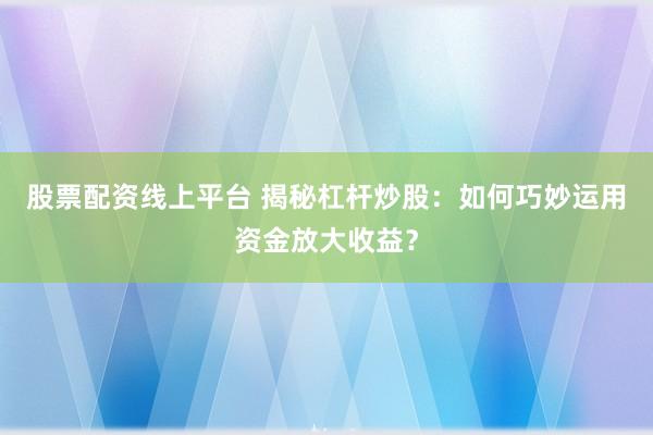 股票配资线上平台 揭秘杠杆炒股：如何巧妙运用资金放大收益？