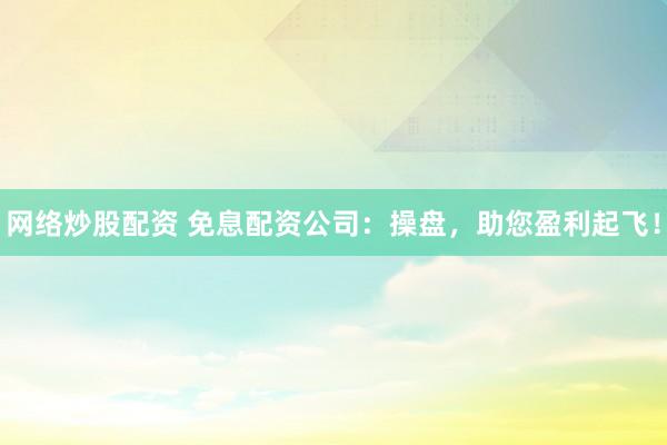 网络炒股配资 免息配资公司：操盘，助您盈利起飞！