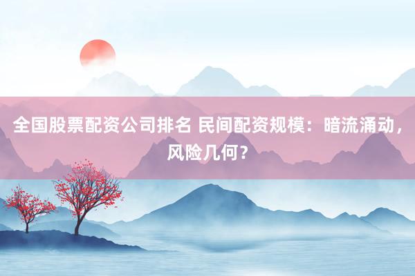 全国股票配资公司排名 民间配资规模：暗流涌动，风险几何？