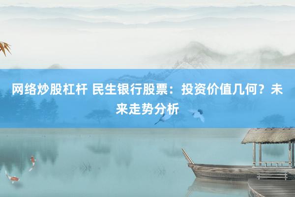 网络炒股杠杆 民生银行股票：投资价值几何？未来走势分析