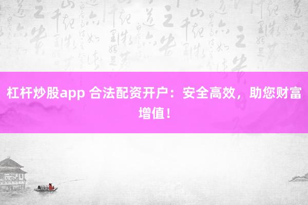 杠杆炒股app 合法配资开户：安全高效，助您财富增值！