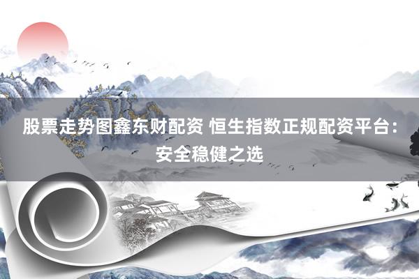 股票走势图鑫东财配资 恒生指数正规配资平台：安全稳健之选