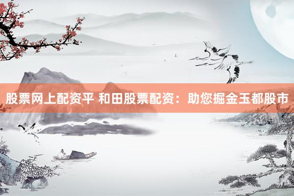 股票网上配资平 和田股票配资：助您掘金玉都股市