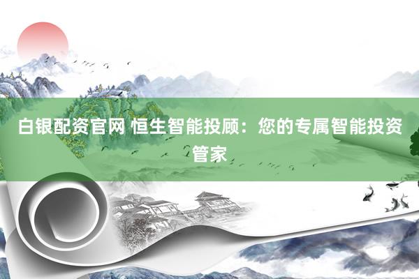 白银配资官网 恒生智能投顾：您的专属智能投资管家