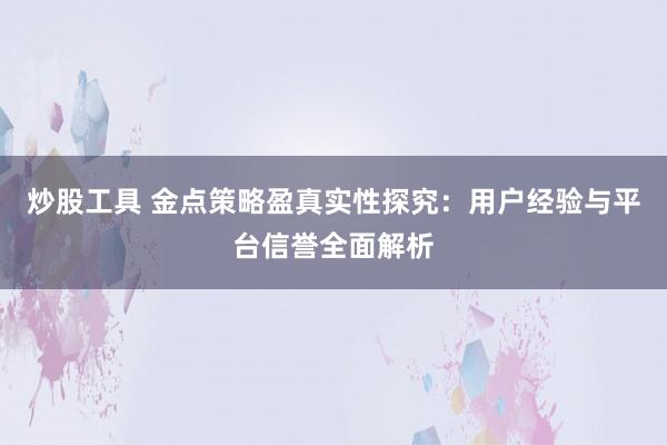 炒股工具 金点策略盈真实性探究：用户经验与平台信誉全面解析