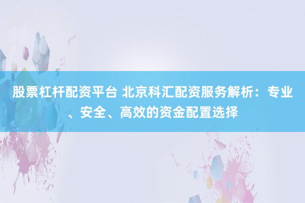 股票杠杆配资平台 北京科汇配资服务解析：专业、安全、高效的资金配置选择